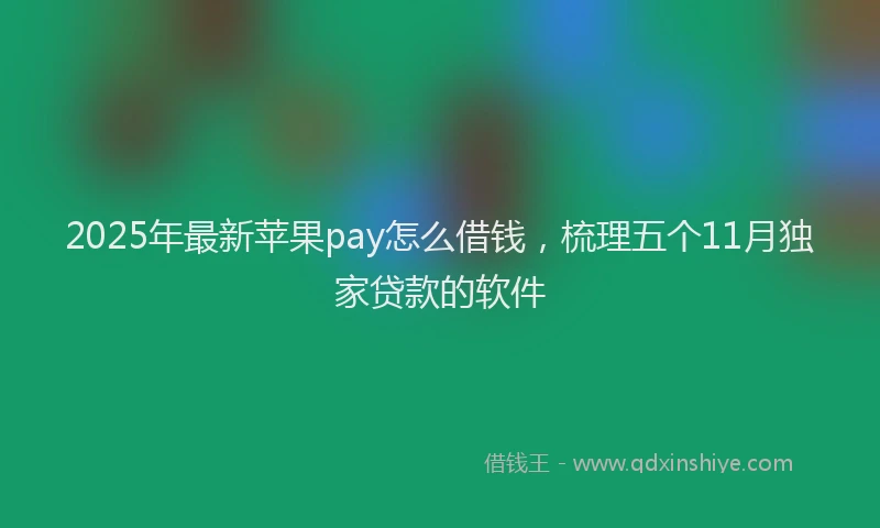 2025年最新苹果pay怎么借钱，梳理五个11月独家贷款的软件