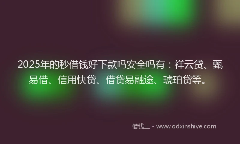 2025年的秒借钱好下款吗安全吗有：祥云贷、甄易借、信用快贷、借贷易融途、琥珀贷等。