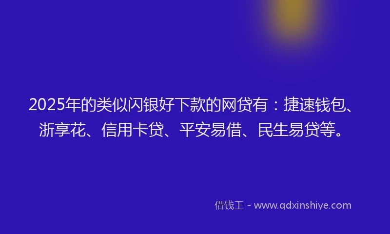 2025年的类似闪银好下款的网贷有：捷速钱包、浙享花、信用卡贷、平安易借、民生易贷等。