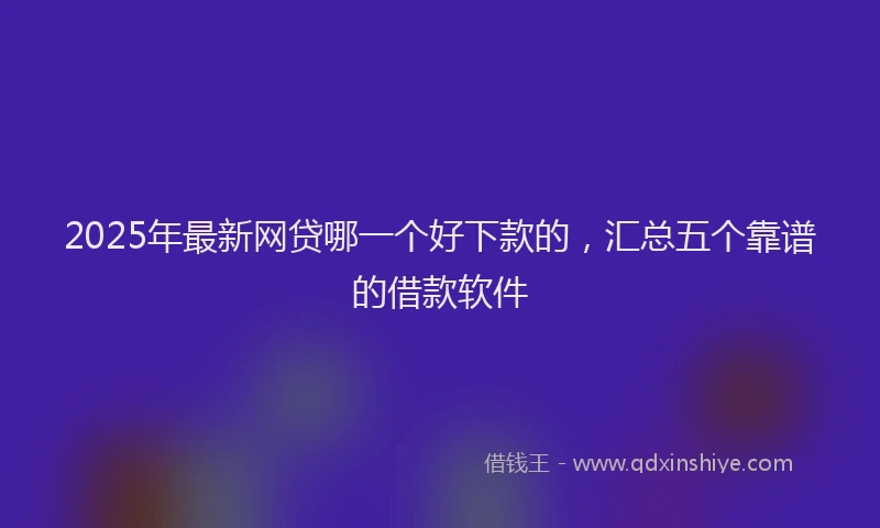 2025年最新网贷哪一个好下款的，汇总五个靠谱的借款软件