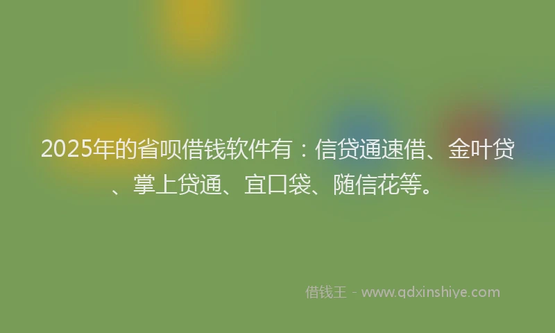 2025年的省呗借钱软件有：信贷通速借、金叶贷、掌上贷通、宜口袋、随信花等。