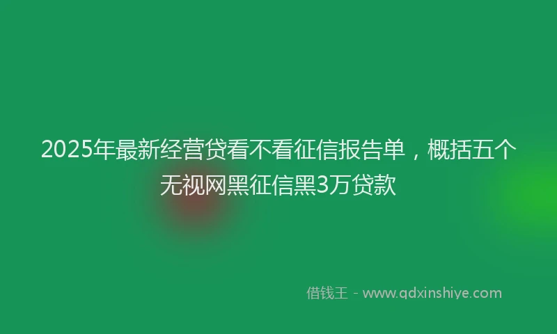 2025年最新经营贷看不看征信报告单，概括五个无视网黑征信黑3万贷款