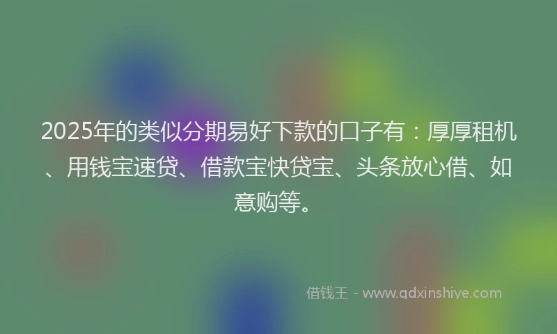 2025年的类似分期易好下款的口子有：厚厚租机、用钱宝速贷、借款宝快贷宝、头条放心借、如意购等。