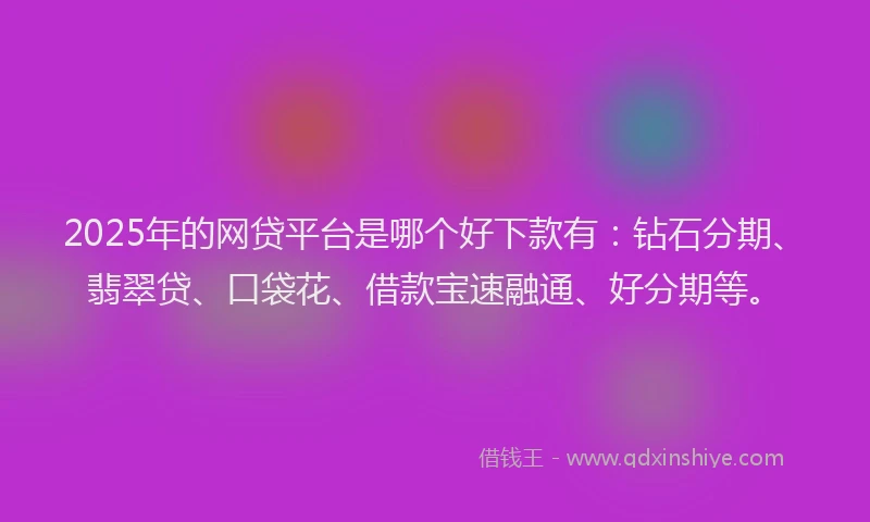 2025年的网贷平台是哪个好下款有：钻石分期、翡翠贷、口袋花、借款宝速融通、好分期等。