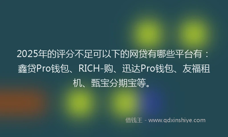 2025年的评分不足可以下的网贷有哪些平台有：鑫贷Pro钱包、RICH-购、迅达Pro钱包、友福租机、甄宝分期宝等。