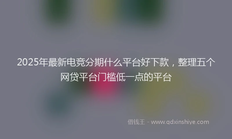 2025年最新电竞分期什么平台好下款，整理五个网贷平台门槛低一点的平台