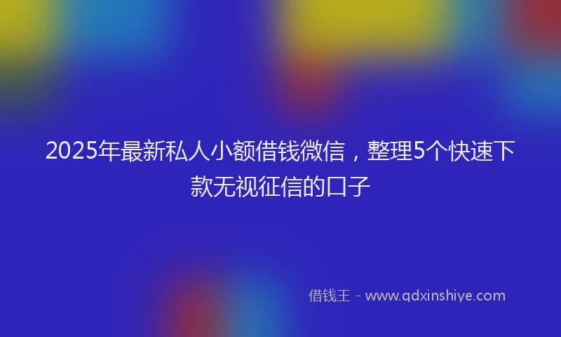 2025年最新私人小额借钱微信，整理5个快速下款无视征信的口子