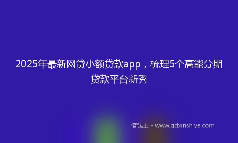 2025年最新网贷小额贷款app，梳理5个高能分期贷款平台新秀