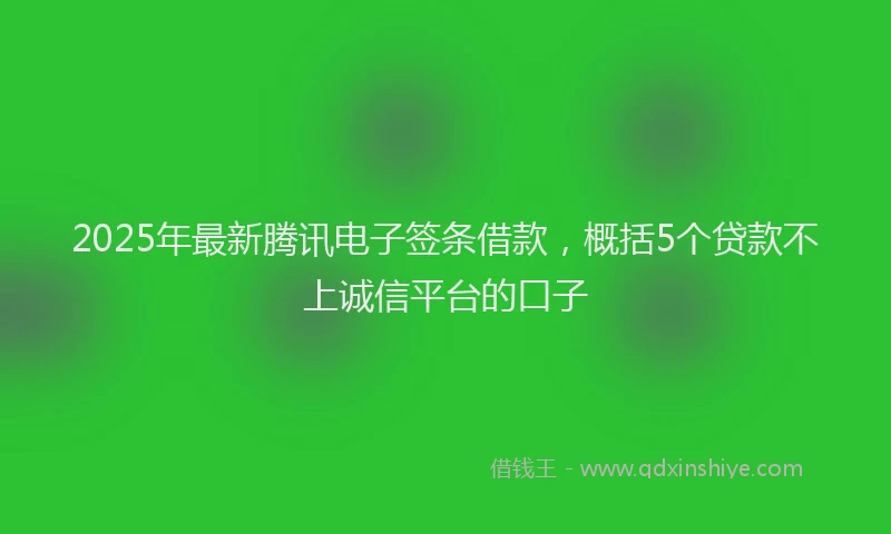2025年最新腾讯电子签条借款，概括5个贷款不上诚信平台的口子