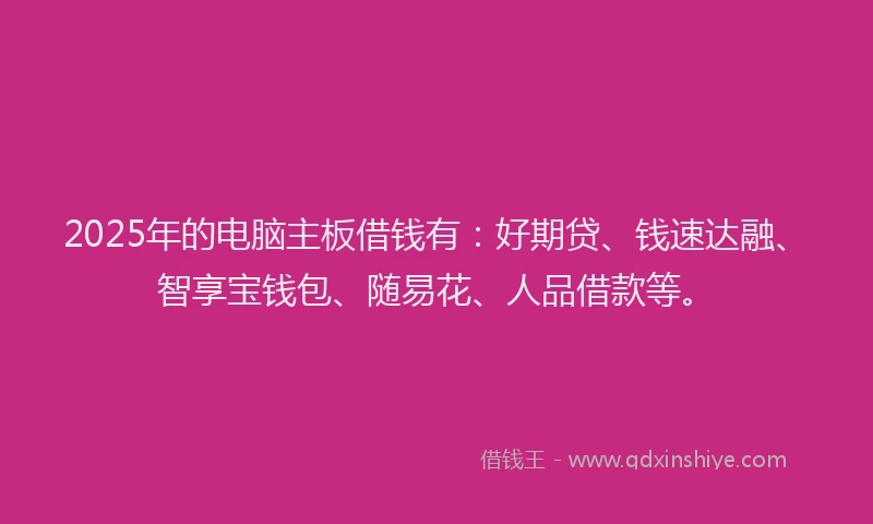 2025年的电脑主板借钱有：好期贷、钱速达融、智享宝钱包、随易花、人品借款等。