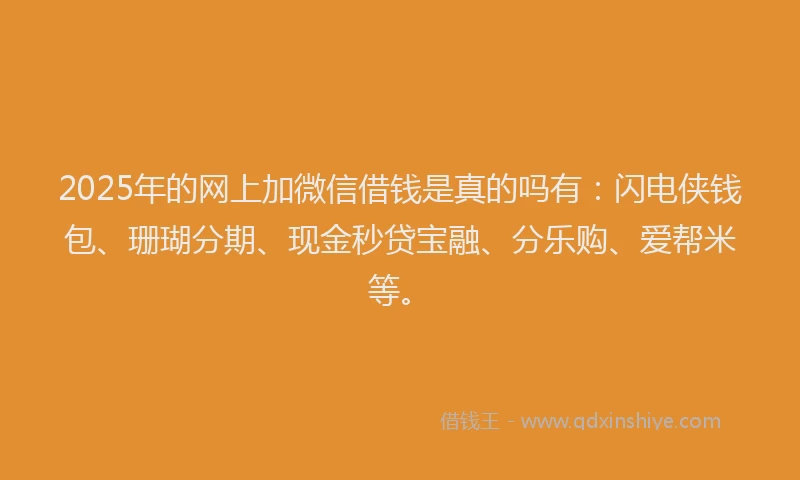 2025年的网上加微信借钱是真的吗有：闪电侠钱包、珊瑚分期、现金秒贷宝融、分乐购、爱帮米等。