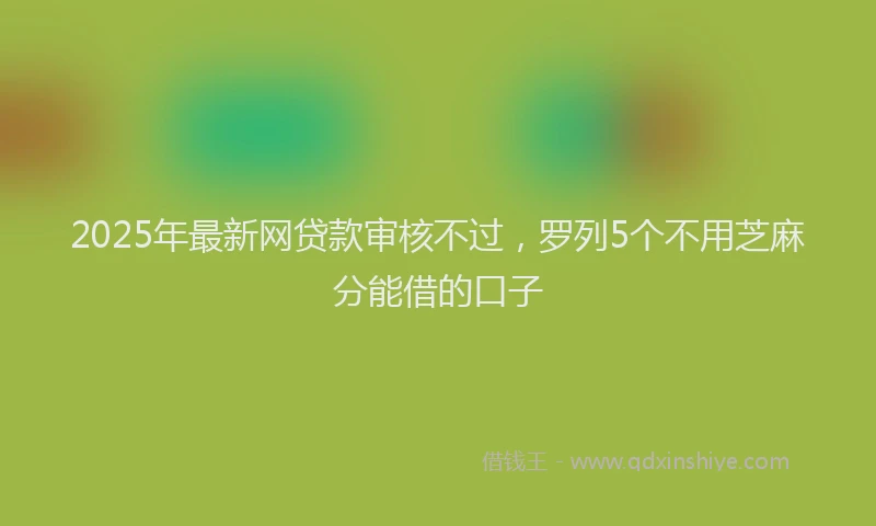 2025年最新网贷款审核不过，罗列5个不用芝麻分能借的口子