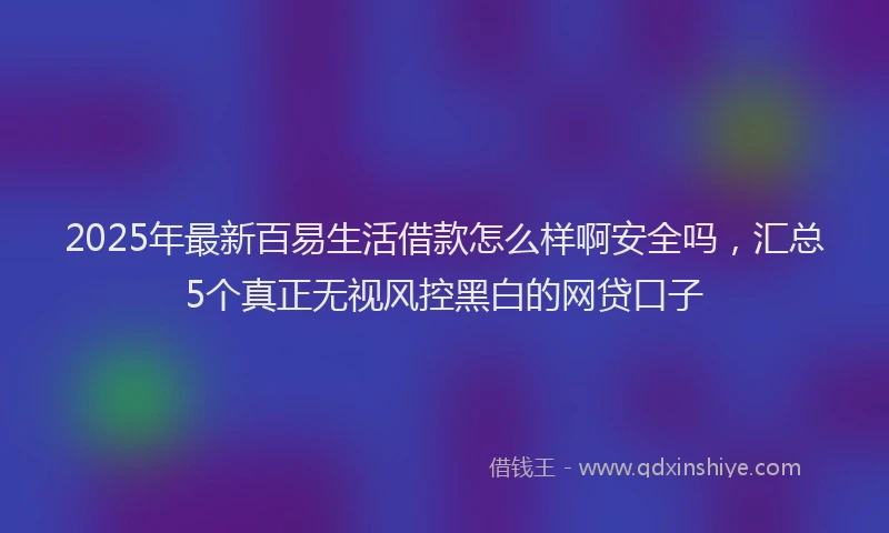 2025年最新百易生活借款怎么样啊安全吗，汇总5个真正无视风控黑白的网贷口子