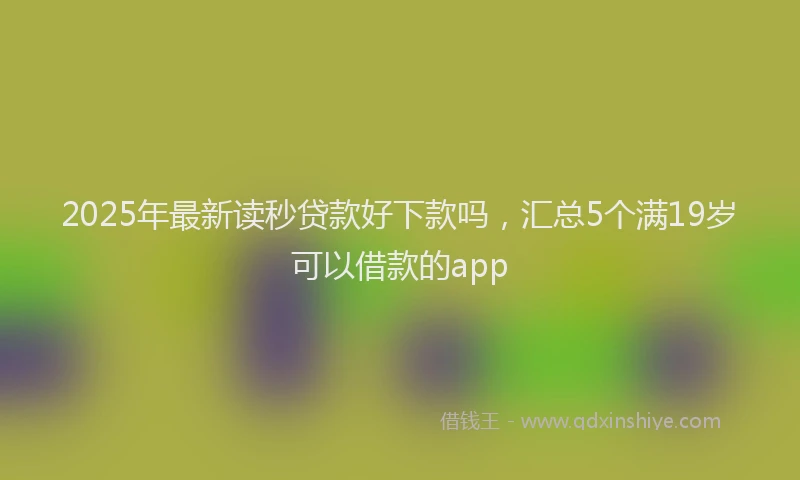 2025年最新读秒贷款好下款吗，汇总5个满19岁可以借款的app