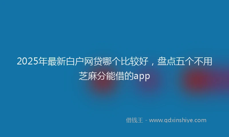 2025年最新白户网贷哪个比较好，盘点五个不用芝麻分能借的app