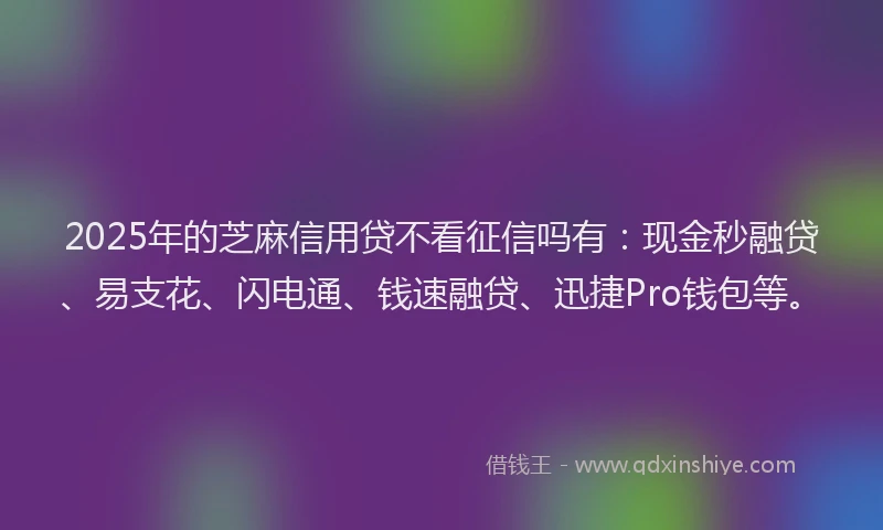 2025年的芝麻信用贷不看征信吗有：现金秒融贷、易支花、闪电通、钱速融贷、迅捷Pro钱包等。