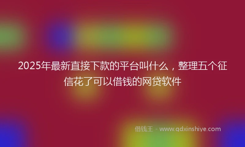 2025年最新直接下款的平台叫什么，整理五个征信花了可以借钱的网贷软件