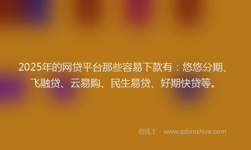 2025年的网贷平台那些容易下款有：悠悠分期、飞融贷、云易购、民生易贷、好期快贷等。