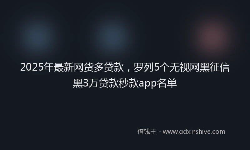 2025年最新网货多贷款，罗列5个无视网黑征信黑3万贷款秒款app名单