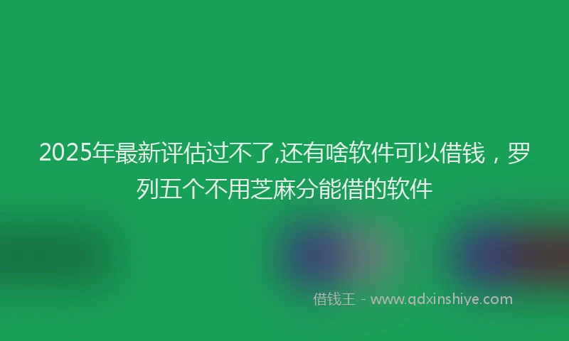 2025年最新评估过不了,还有啥软件可以借钱，罗列五个不用芝麻分能借的软件