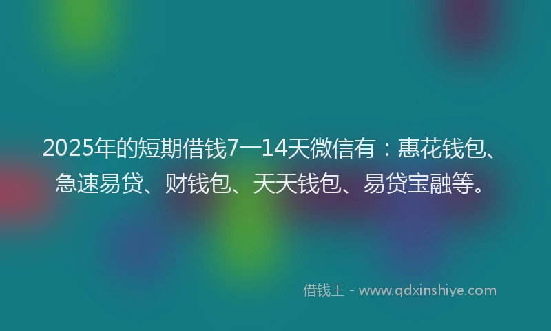 2025年的短期借钱7一14天微信有：惠花钱包、急速易贷、财钱包、天天钱包、易贷宝融等。