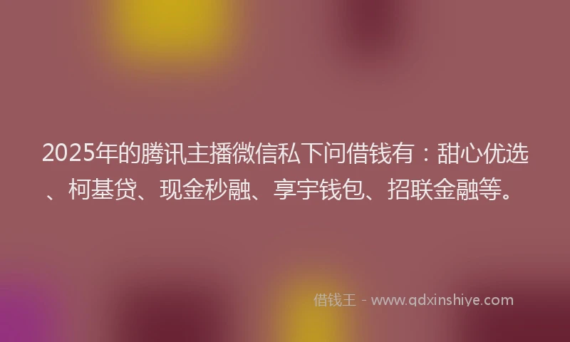 2025年的腾讯主播微信私下问借钱有：甜心优选、柯基贷、现金秒融、享宇钱包、招联金融等。
