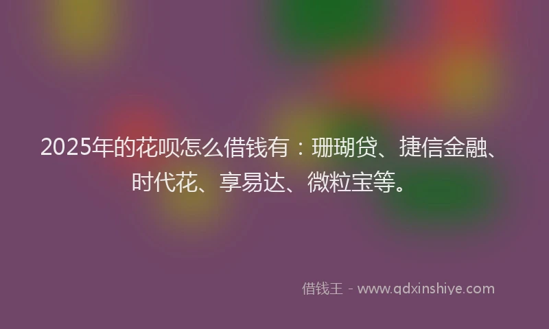 2025年的花呗怎么借钱有：珊瑚贷、捷信金融、时代花、享易达、微粒宝等。