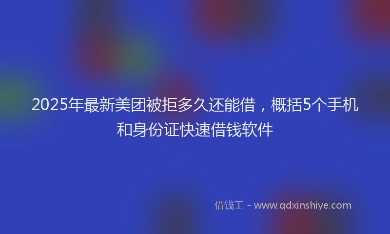 2025年最新美团被拒多久还能借，概括5个手机和身份证快速借钱软件