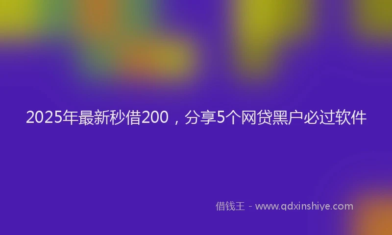 2025年最新秒借200，分享5个网贷黑户必过软件