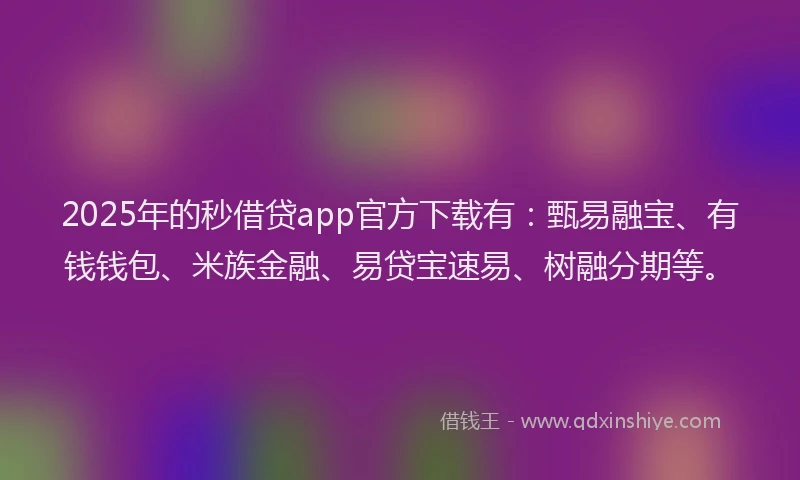 2025年的秒借贷app官方下载有：甄易融宝、有钱钱包、米族金融、易贷宝速易、树融分期等。
