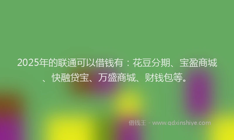 2025年的联通可以借钱有：花豆分期、宝盈商城、快融贷宝、万盛商城、财钱包等。