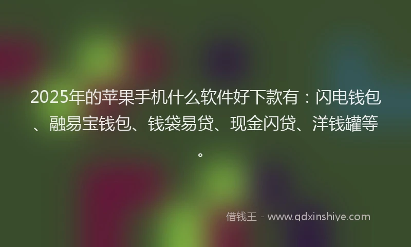 2025年的苹果手机什么软件好下款有：闪电钱包、融易宝钱包、钱袋易贷、现金闪贷、洋钱罐等。