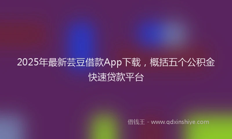 2025年最新芸豆借款App下载，概括五个公积金快速贷款平台