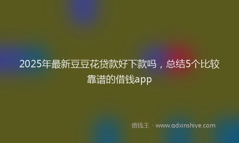 2025年最新豆豆花贷款好下款吗，总结5个比较靠谱的借钱app