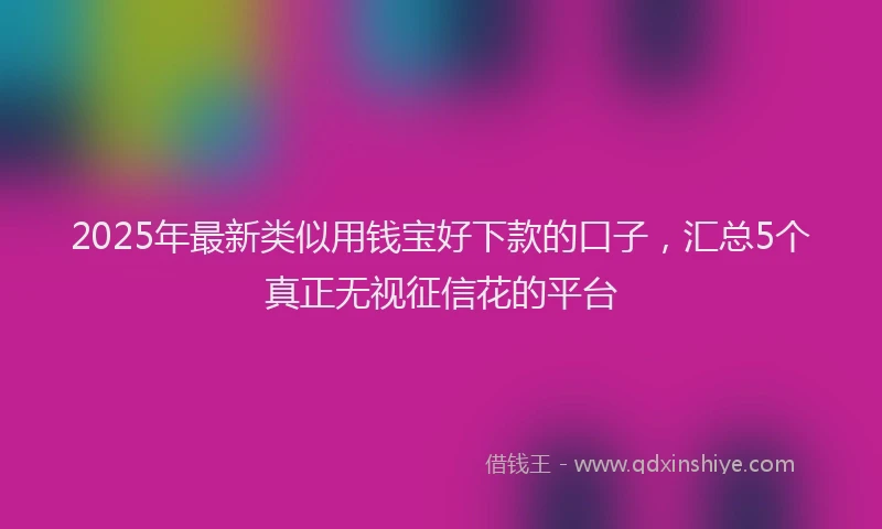 2025年最新类似用钱宝好下款的口子，汇总5个真正无视征信花的平台