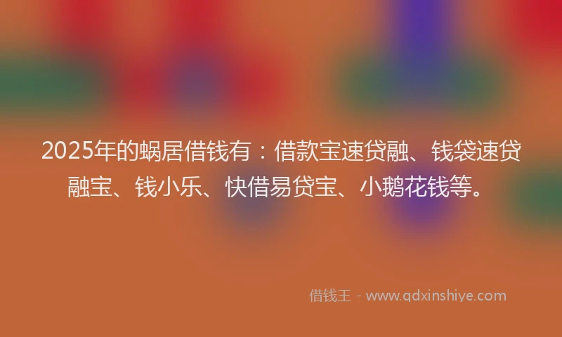2025年的蜗居借钱有：借款宝速贷融、钱袋速贷融宝、钱小乐、快借易贷宝、小鹅花钱等。