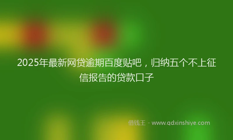 2025年最新网贷逾期百度贴吧，归纳五个不上征信报告的贷款口子