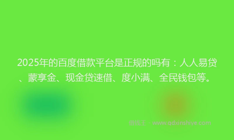 2025年的百度借款平台是正规的吗有：人人易贷、蒙享金、现金贷速借、度小满、全民钱包等。