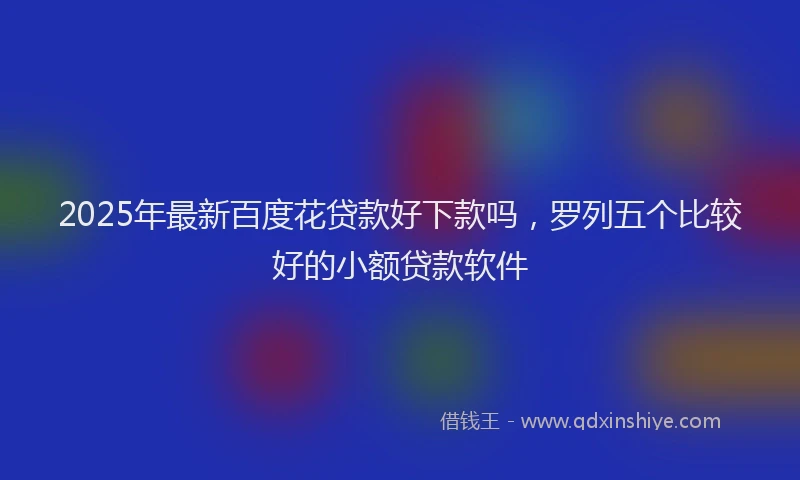 2025年最新百度花贷款好下款吗，罗列五个比较好的小额贷款软件