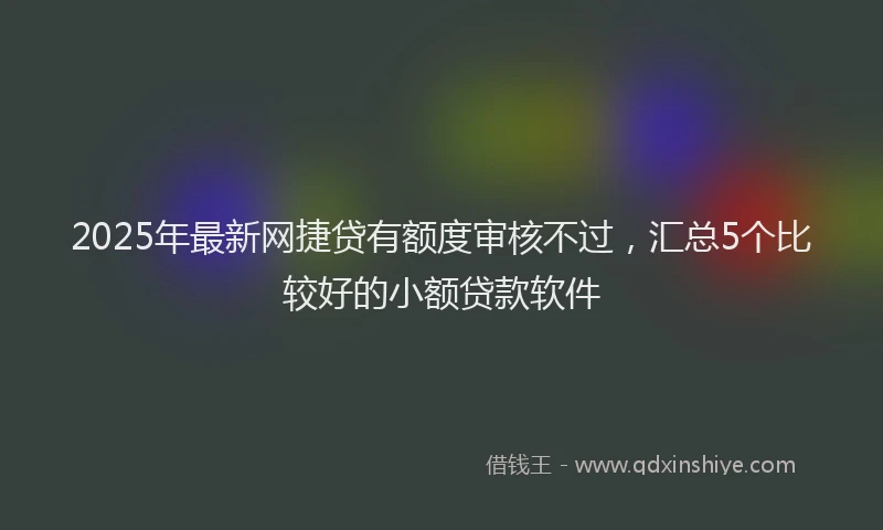 2025年最新网捷贷有额度审核不过，汇总5个比较好的小额贷款软件