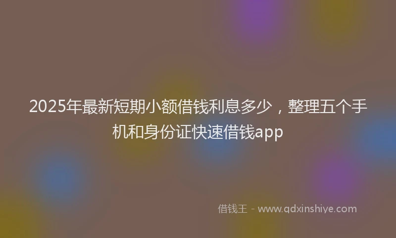 2025年最新短期小额借钱利息多少，整理五个手机和身份证快速借钱app