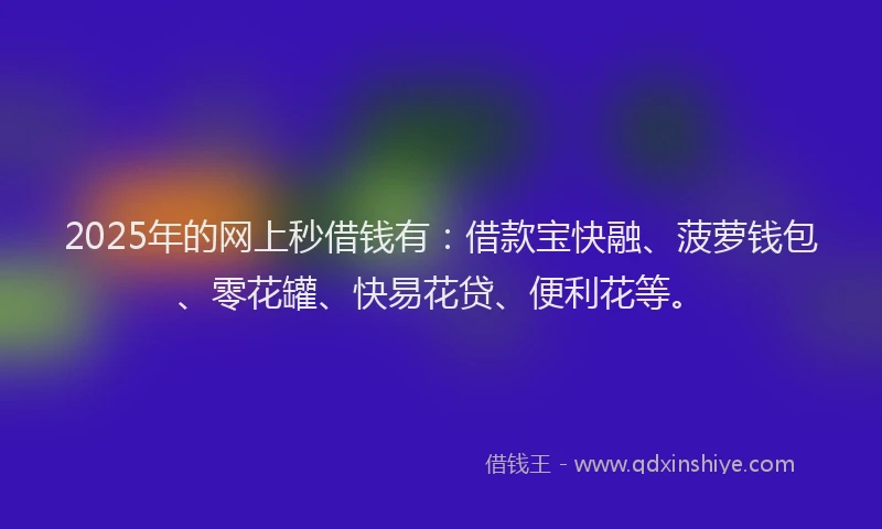 2025年的网上秒借钱有：借款宝快融、菠萝钱包、零花罐、快易花贷、便利花等。