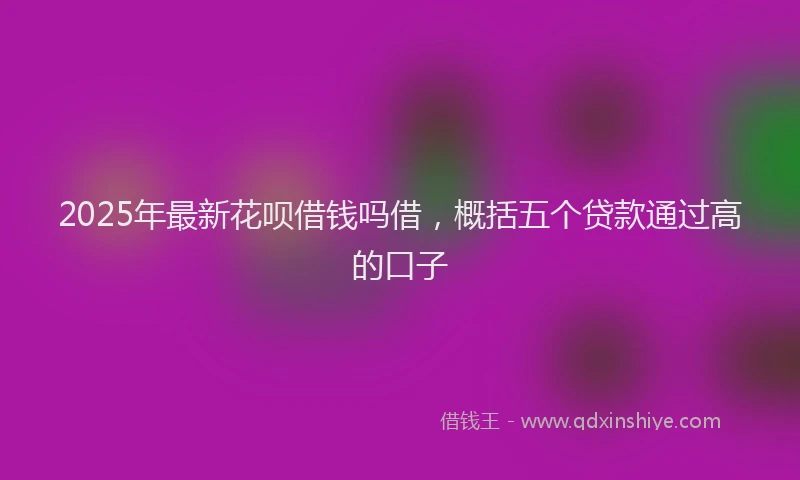 2025年最新花呗借钱吗借，概括五个贷款通过高的口子