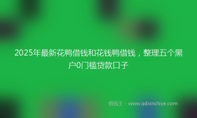 2025年最新花鸭借钱和花钱鸭借钱，整理五个黑户0门槛贷款口子