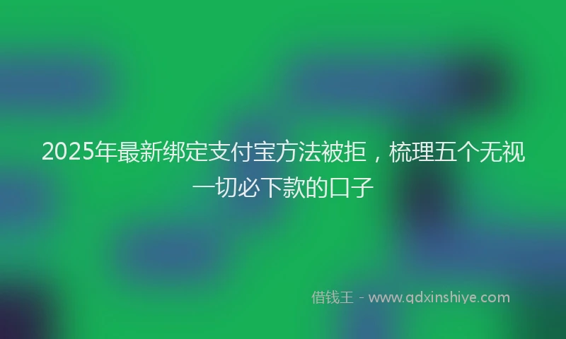 2025年最新绑定支付宝方法被拒，梳理五个无视一切必下款的口子