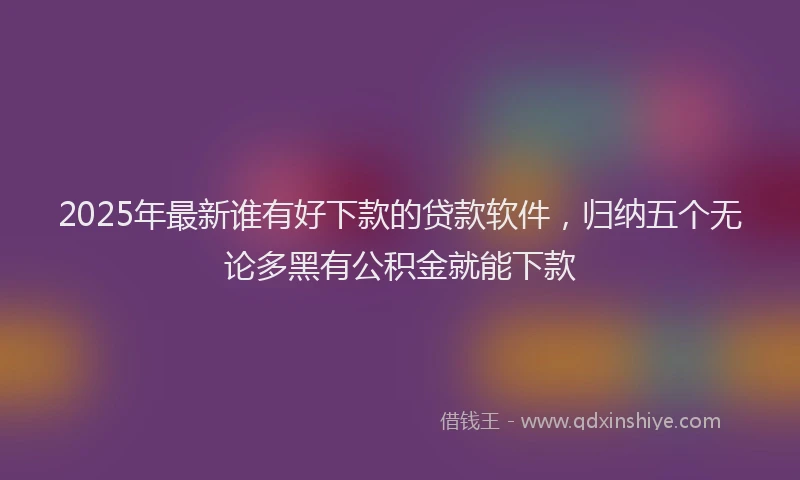 2025年最新谁有好下款的贷款软件，归纳五个无论多黑有公积金就能下款