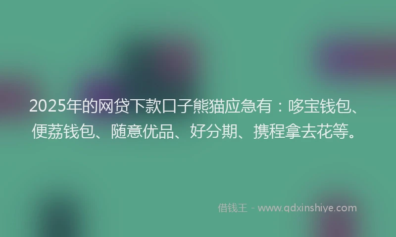 2025年的网贷下款口子熊猫应急有：哆宝钱包、便荔钱包、随意优品、好分期、携程拿去花等。