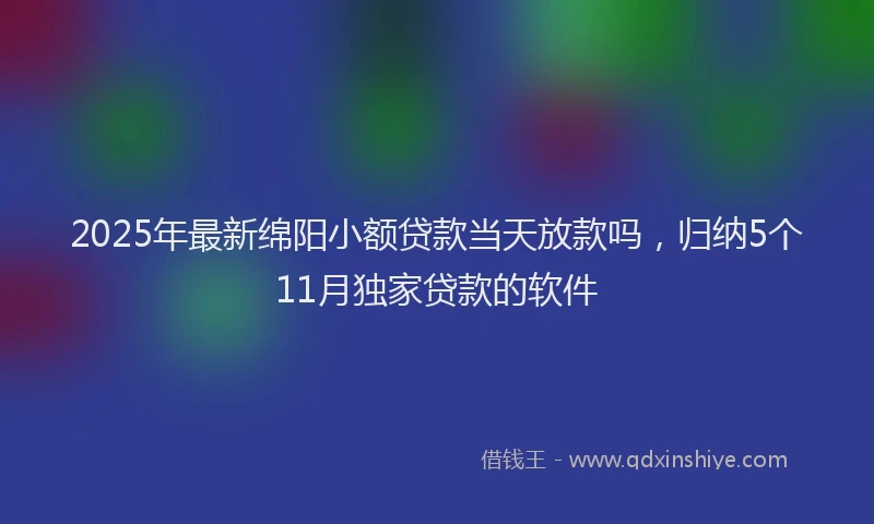 2025年最新绵阳小额贷款当天放款吗，归纳5个11月独家贷款的软件