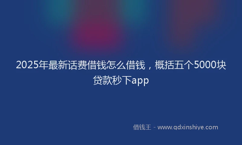 2025年最新话费借钱怎么借钱，概括五个5000块贷款秒下app