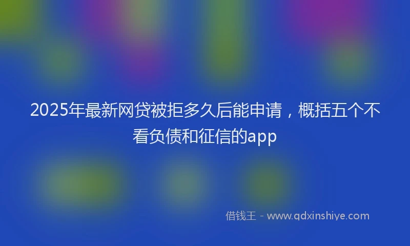 2025年最新网贷被拒多久后能申请，概括五个不看负债和征信的app